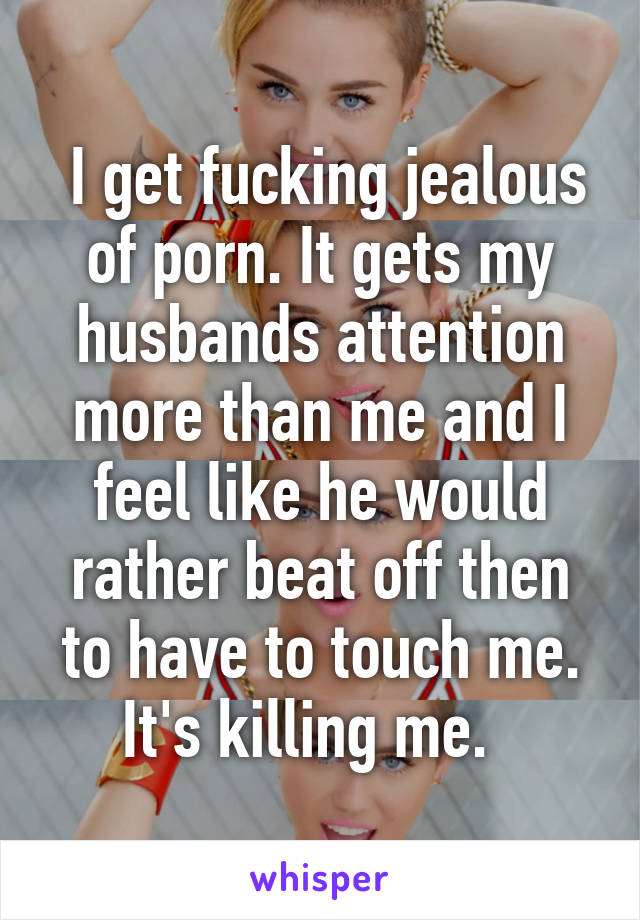 Discipline Porn Jealous - I get fucking jealous of porn. It gets my husbands attention ...