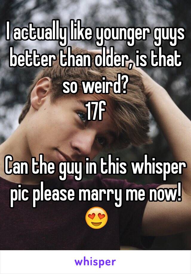I Actually Like Younger Guys Better Than Older Is That So Weird 17f Can The Guy