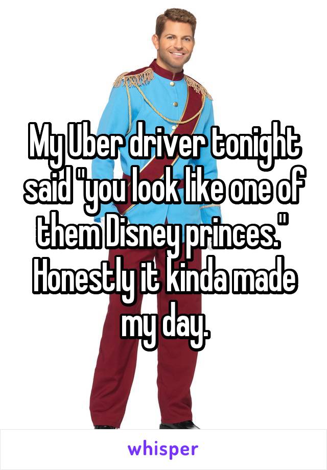 My Uber driver tonight said "you look like one of them Disney princes."  Honestly it kinda made my day.