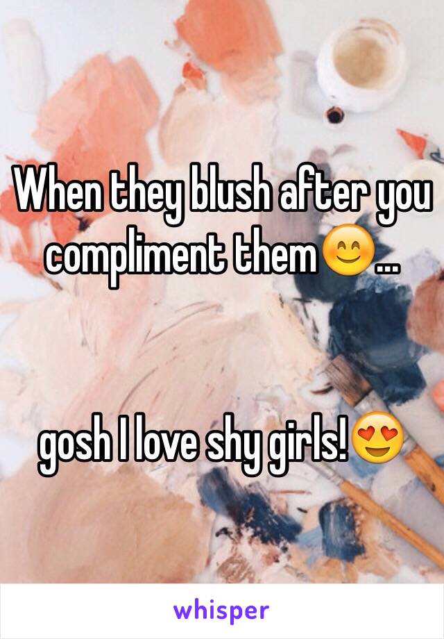 When they blush after you compliment them😊...


gosh I love shy girls!😍