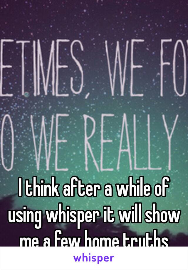 I think after a while of using whisper it will show me a few home truths