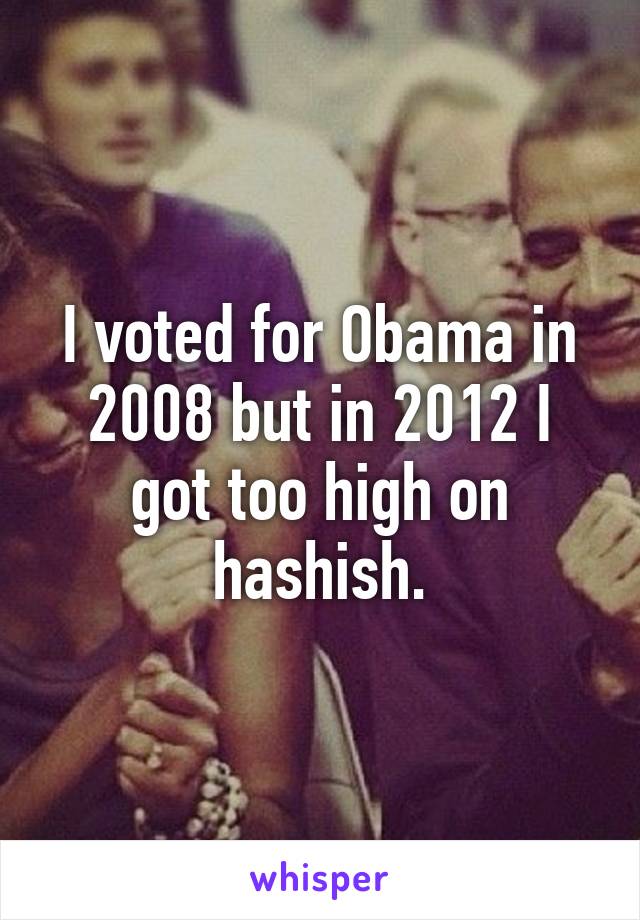 I voted for Obama in 2008 but in 2012 I got too high on hashish.