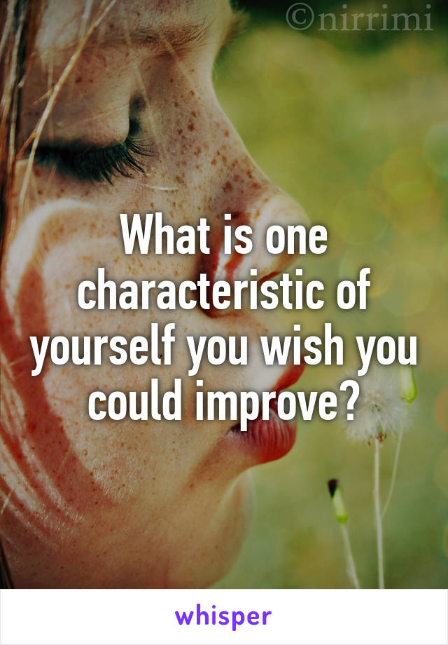 What is one characteristic of yourself you wish you could improve?