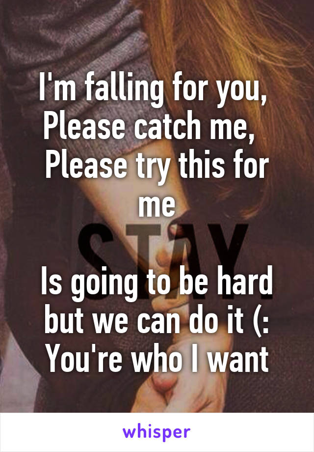 I'm falling for you, 
Please catch me,  
Please try this for me

Is going to be hard but we can do it (:
You're who I want