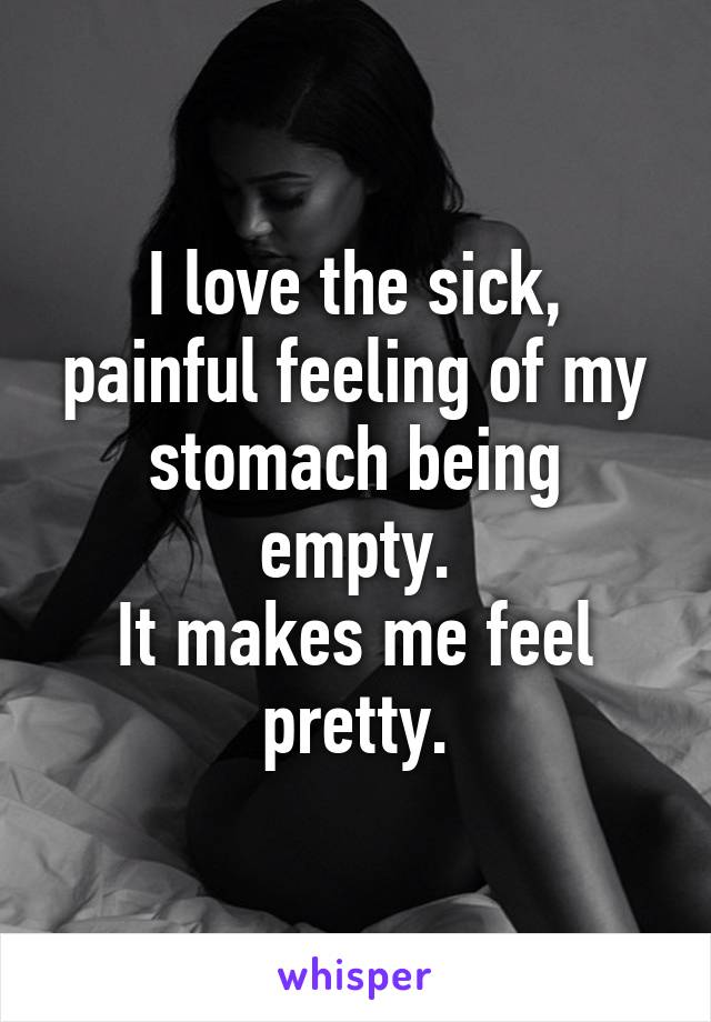 I love the sick, painful feeling of my stomach being empty.
It makes me feel pretty.
