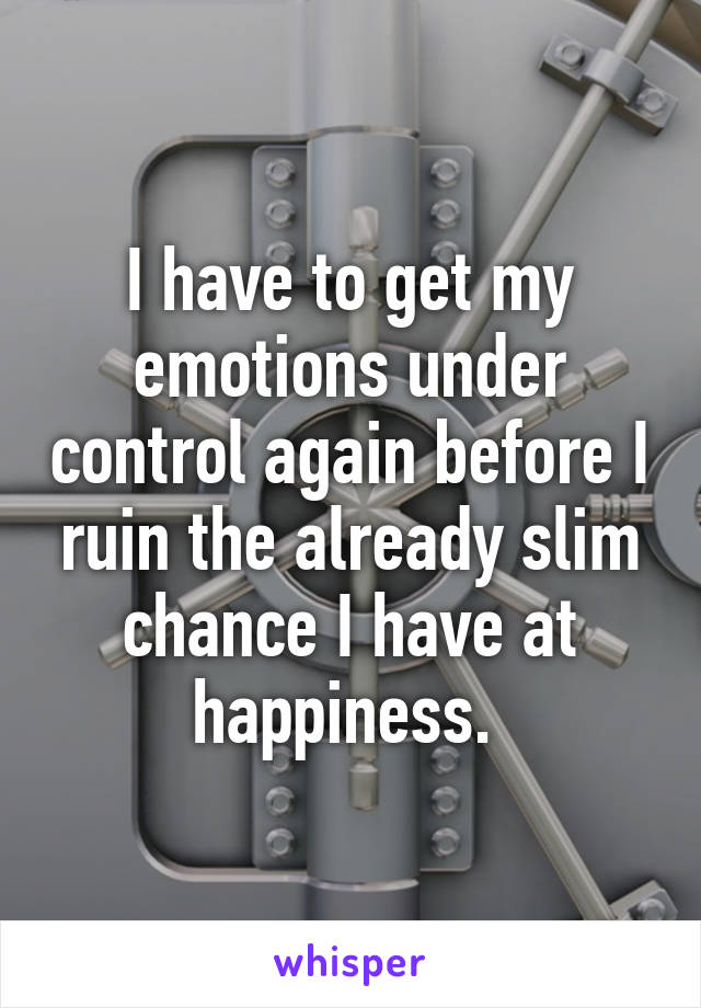 I have to get my emotions under control again before I ruin the already slim chance I have at happiness. 