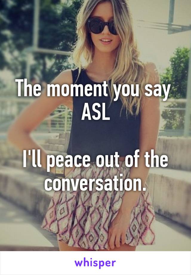 The moment you say 
ASL

I'll peace out of the conversation.