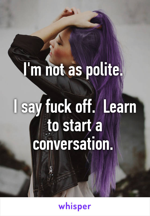 I'm not as polite. 

I say fuck off.  Learn to start a conversation. 
