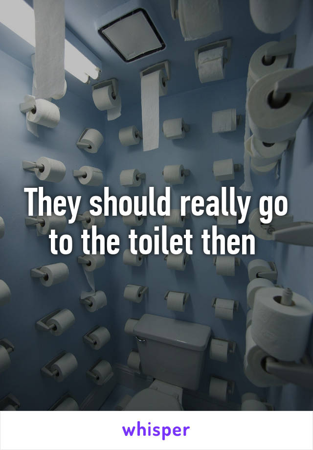 They should really go to the toilet then 