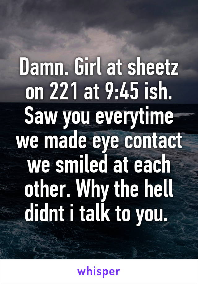 Damn. Girl at sheetz on 221 at 9:45 ish. Saw you everytime we made eye contact we smiled at each other. Why the hell didnt i talk to you. 