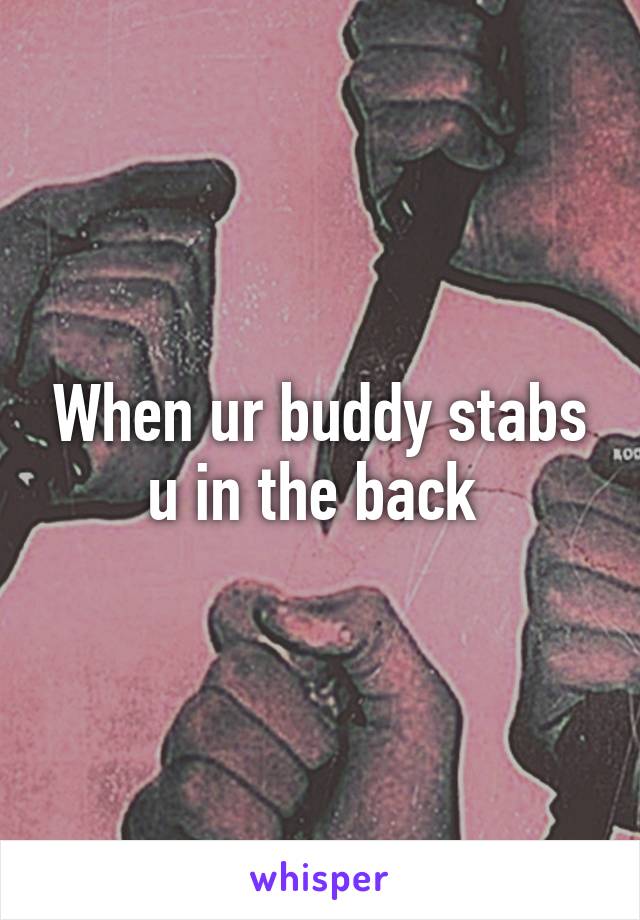 When ur buddy stabs u in the back 