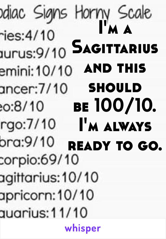 I'm a 
Sagittarius
 and this 
should 
be 100/10. 
I'm always 
ready to go. 