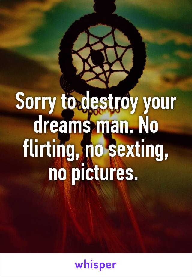 Sorry to destroy your dreams man. No flirting, no sexting, no pictures. 