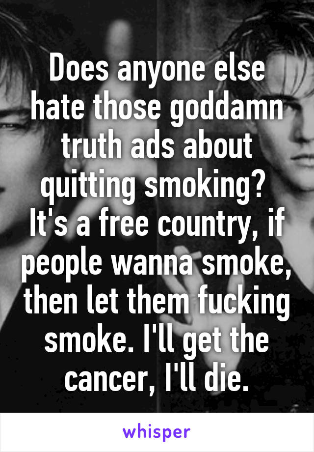 Does anyone else hate those goddamn truth ads about quitting smoking?  It's a free country, if people wanna smoke, then let them fucking smoke. I'll get the cancer, I'll die.