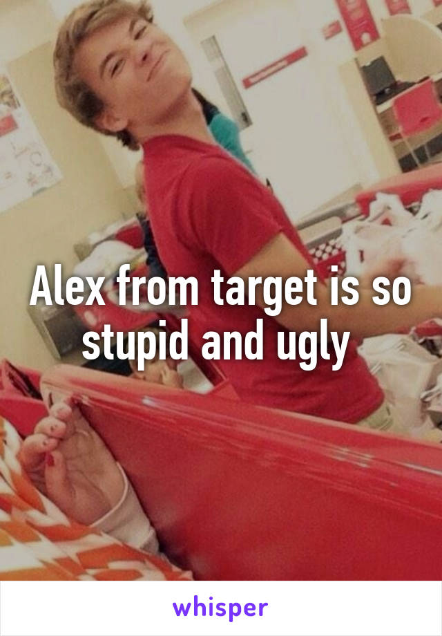 Alex from target is so stupid and ugly 