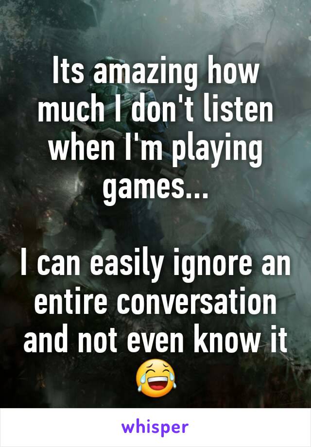 Its amazing how much I don't listen when I'm playing games... 

I can easily ignore an entire conversation and not even know it 😂
