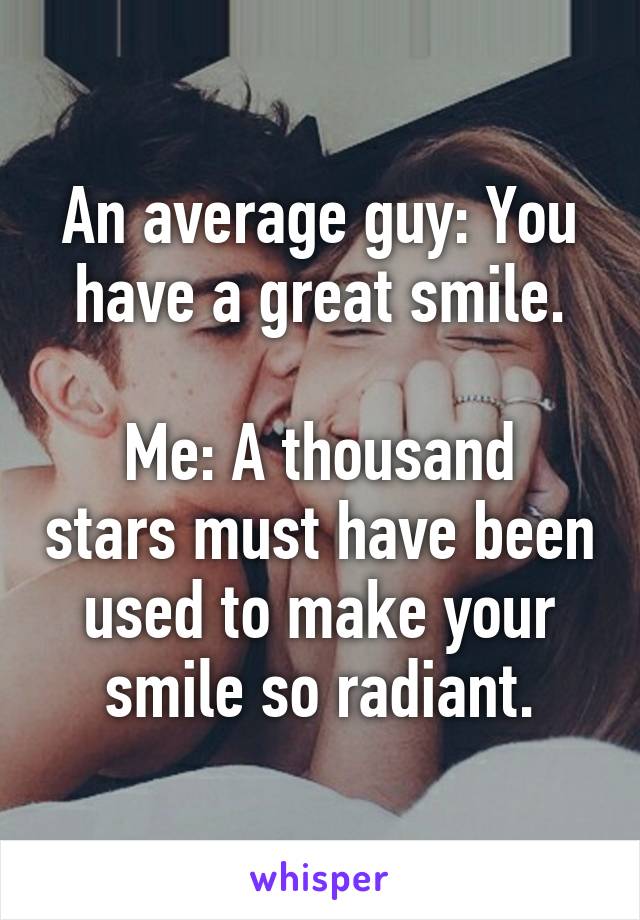 An average guy: You have a great smile.

Me: A thousand stars must have been used to make your smile so radiant.
