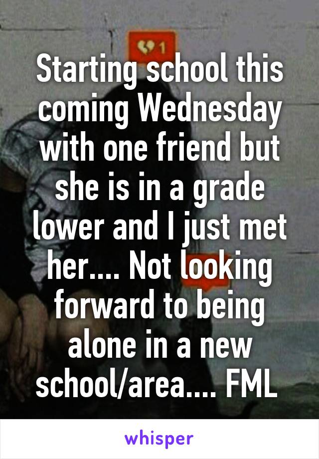 Starting school this coming Wednesday with one friend but she is in a grade lower and I just met her.... Not looking forward to being alone in a new school/area.... FML 