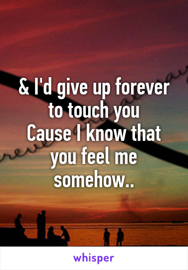 & I'd give up forever to touch you
Cause I know that you feel me somehow..