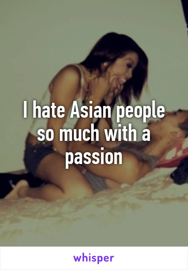 I hate Asian people so much with a passion