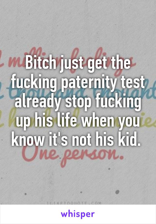 Bitch just get the fucking paternity test already stop fucking up his life when you know it's not his kid. 

