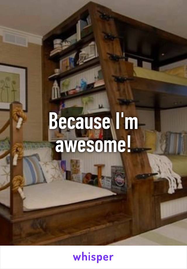 Because I'm awesome!