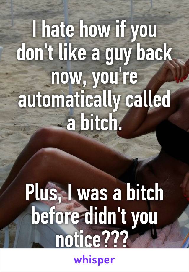 I hate how if you don't like a guy back now, you're automatically called a bitch.


Plus, I was a bitch before didn't you notice??? 