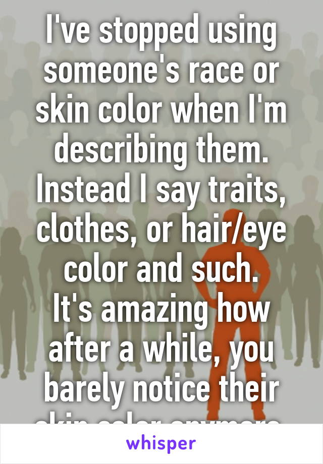 I've stopped using someone's race or skin color when I'm describing them. Instead I say traits, clothes, or hair/eye color and such.
It's amazing how after a while, you barely notice their skin color anymore.