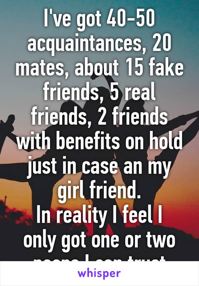 I Ve Got 40 50 Acquaintances Mates About 15 Fake Friends 5 Real Friends 2