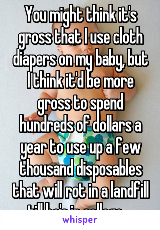 You might think it's gross that I use cloth diapers on my baby, but I think it'd be more gross to spend hundreds of dollars a year to use up a few thousand disposables that will rot in a landfill till he's in college... 