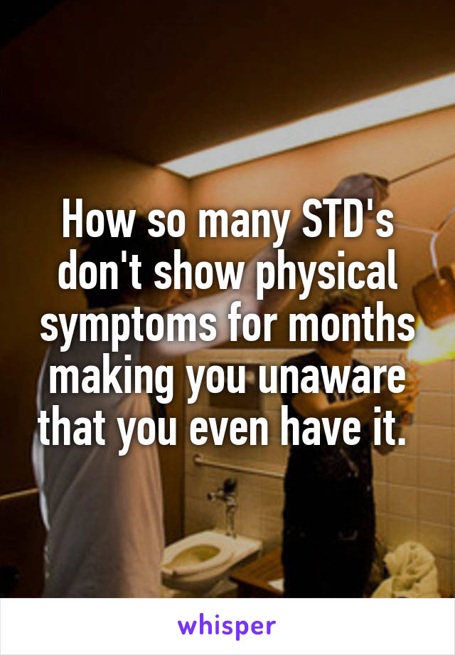 How so many STD's don't show physical symptoms for months making you unaware that you even have it. 