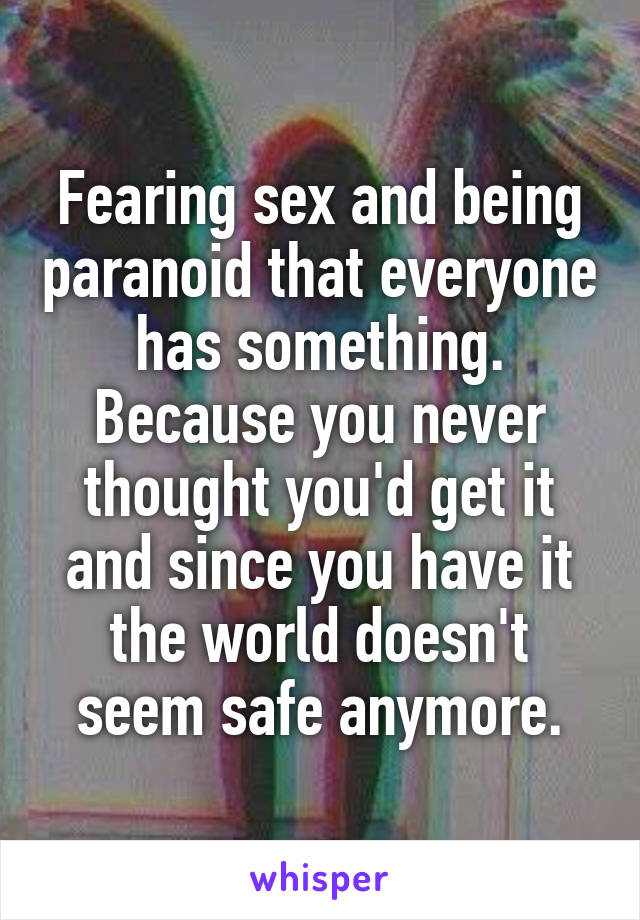 Fearing sex and being paranoid that everyone has something. Because you never thought you'd get it and since you have it the world doesn't seem safe anymore.