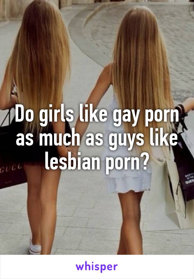 Women Who Like Gay Porn - Do girls like gay porn as much as guys like lesbian porn?