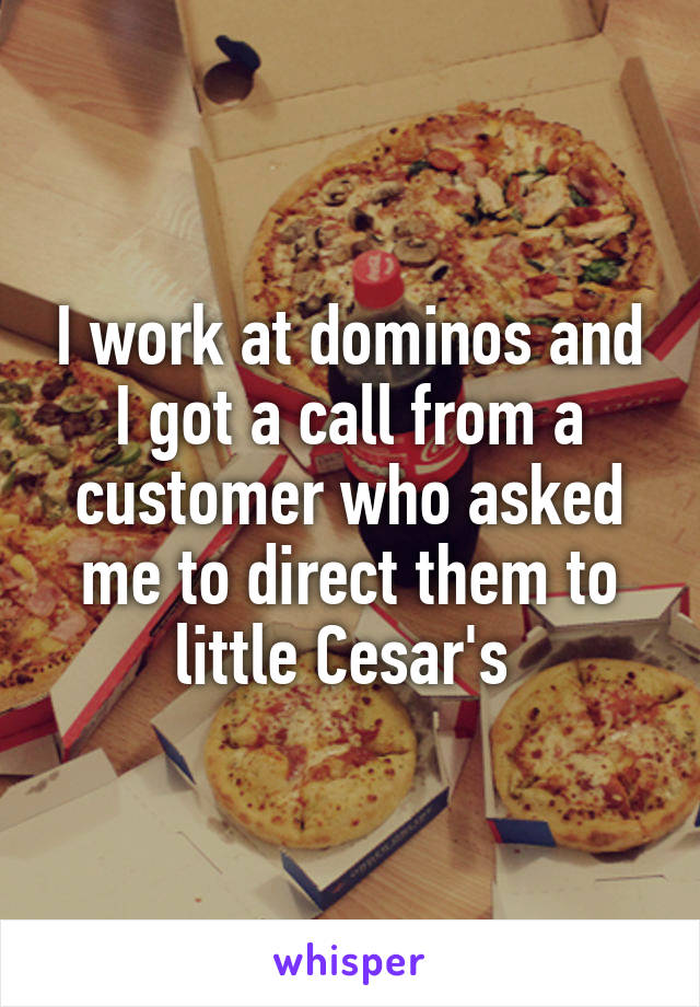 I work at dominos and I got a call from a customer who asked me to direct them to little Cesar's 