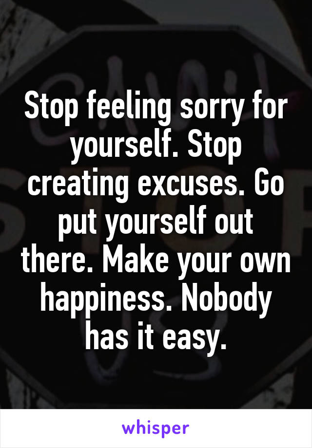 stop-feeling-sorry-for-yourself-stop-creating-excuses-go-put-yourself