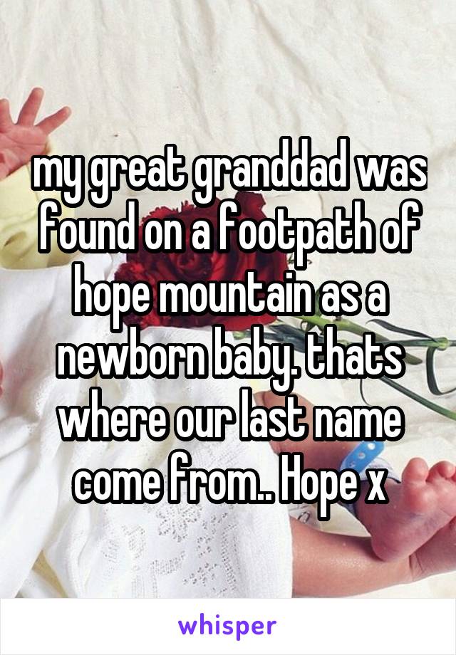my great granddad was found on a footpath of hope mountain as a newborn baby. thats where our last name come from.. Hope x
