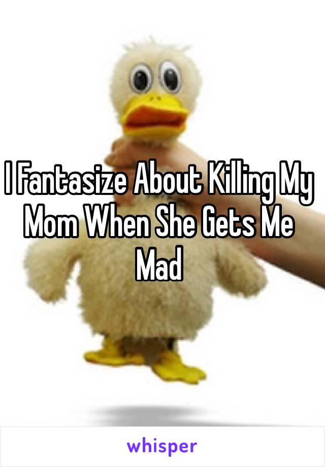 I Fantasize About Killing My Mom When She Gets Me  Mad
