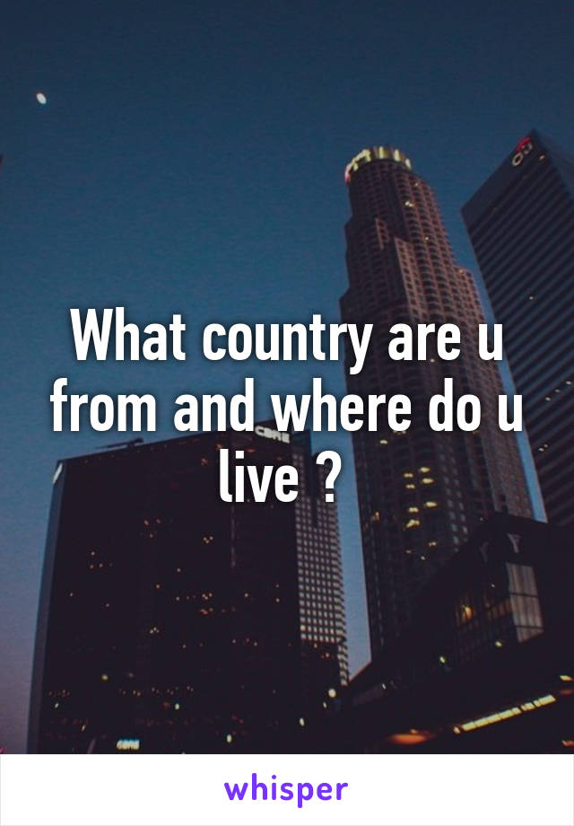 What country are u from and where do u live ? 