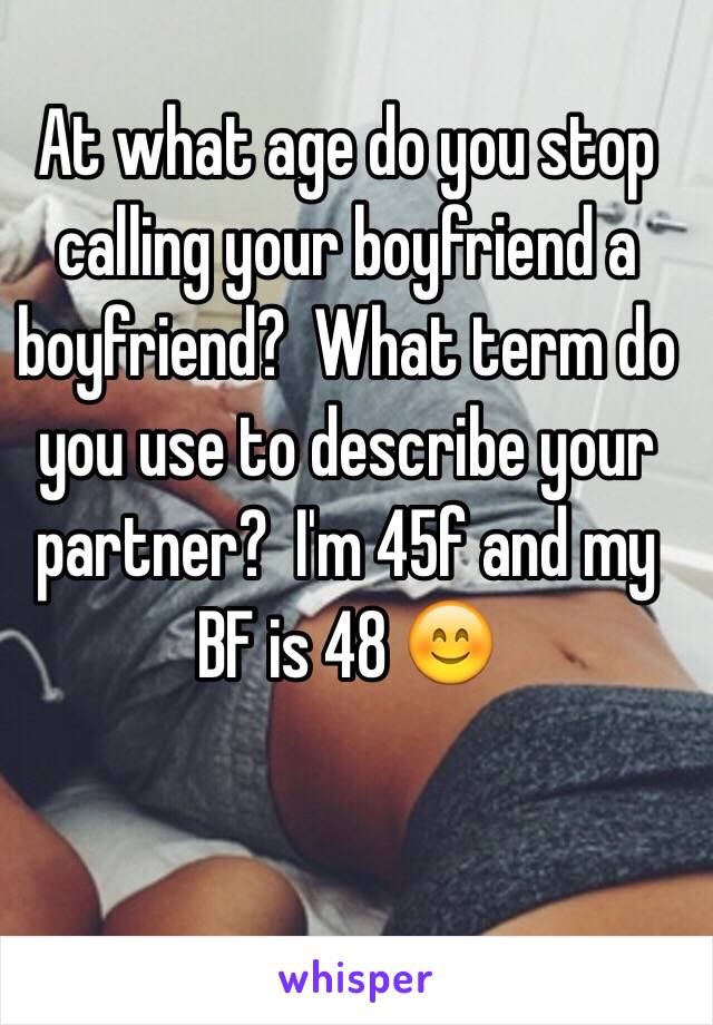 At what age do you stop calling your boyfriend a boyfriend?  What term do you use to describe your partner?  I'm 45f and my BF is 48 😊