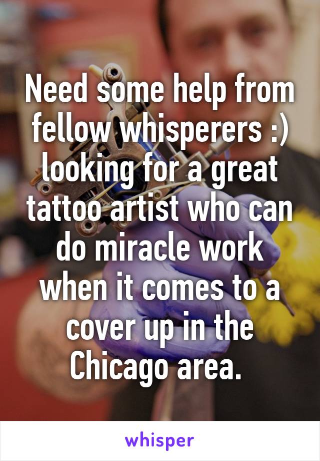 Need some help from fellow whisperers :) looking for a great tattoo artist who can do miracle work when it comes to a cover up in the Chicago area. 