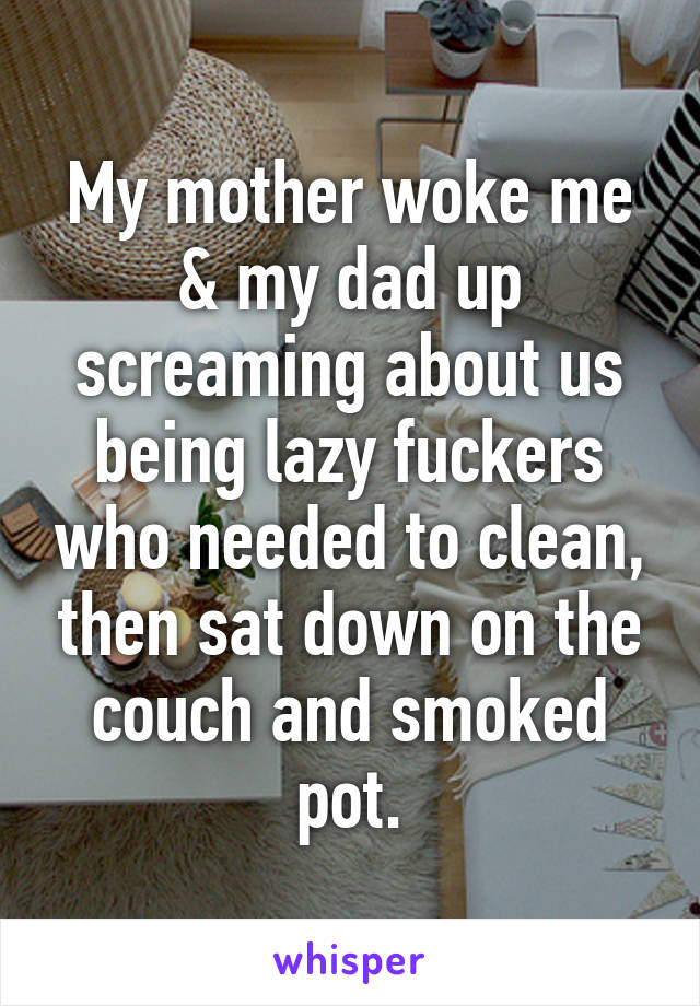 My mother woke me & my dad up screaming about us being lazy fuckers who needed to clean, then sat down on the couch and smoked pot.