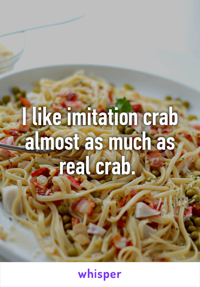 I like imitation crab almost as much as real crab. 