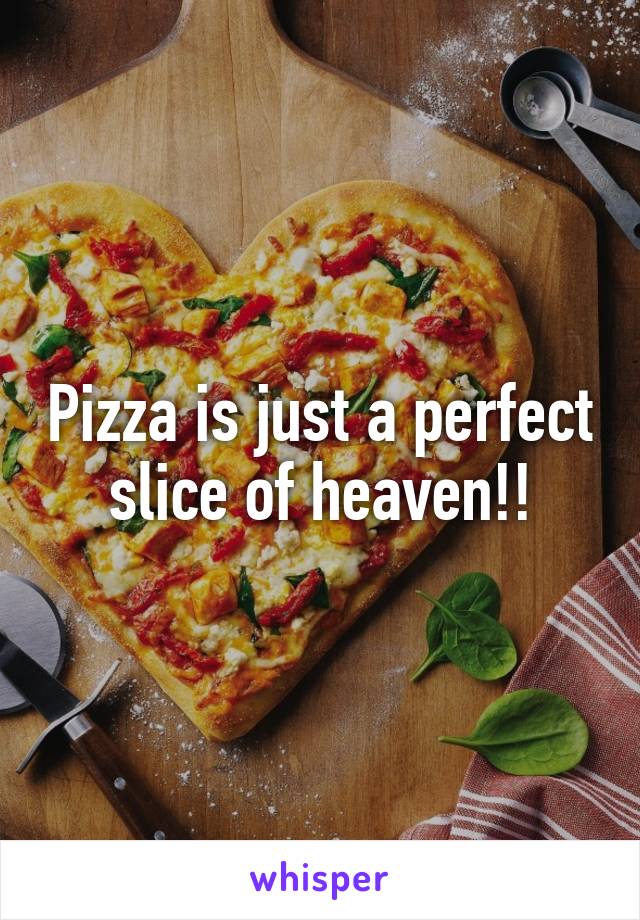 Pizza is just a perfect slice of heaven!!