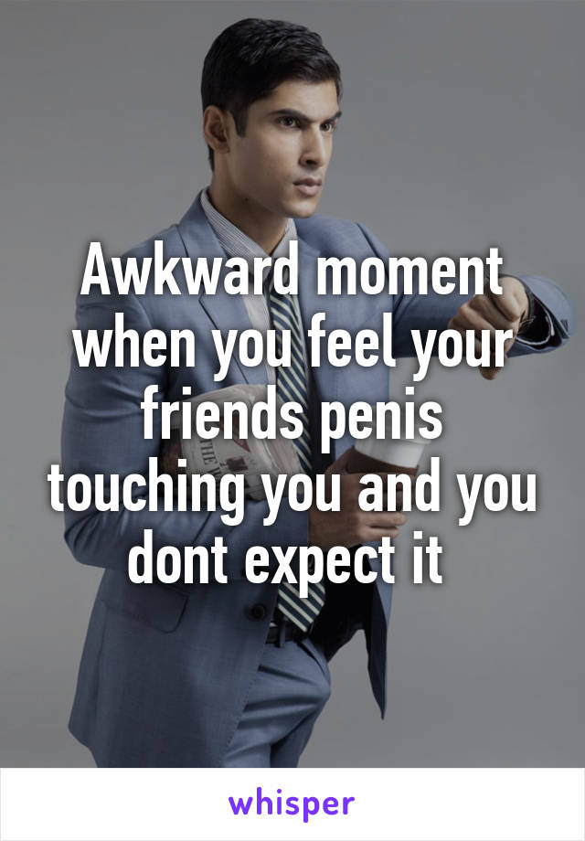 Awkward moment when you feel your friends penis touching you and you dont expect it 