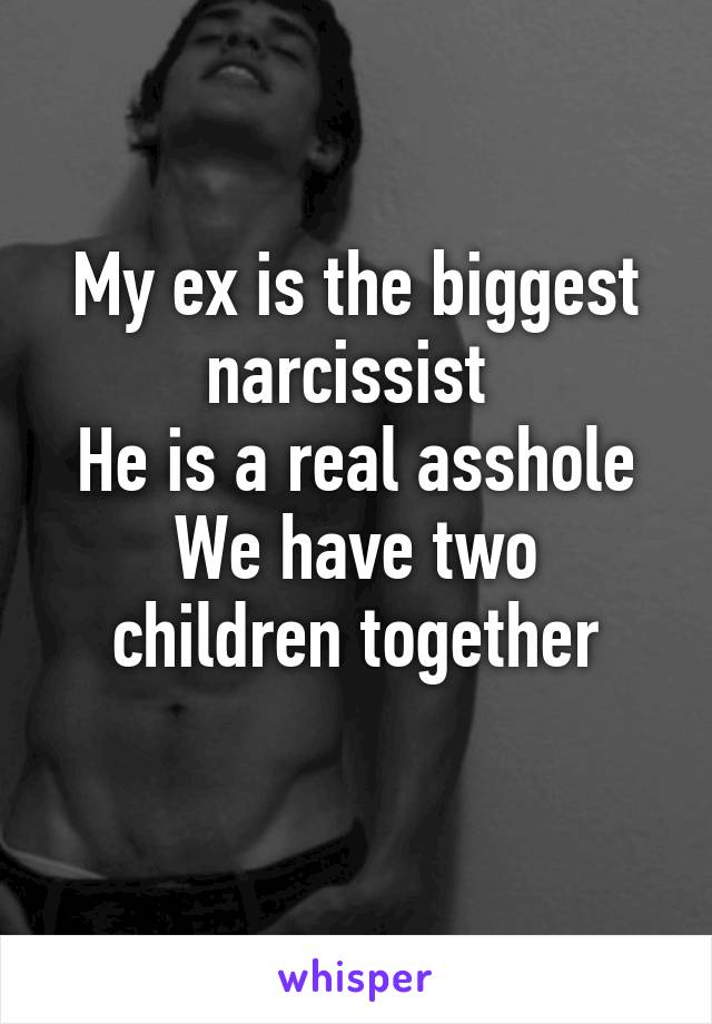 My ex is the biggest narcissist 
He is a real asshole
We have two children together
