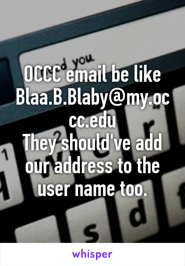 OCCC email be like
Blaa.B.Blaby@my.occc.edu
They should've add our address to the user name too.