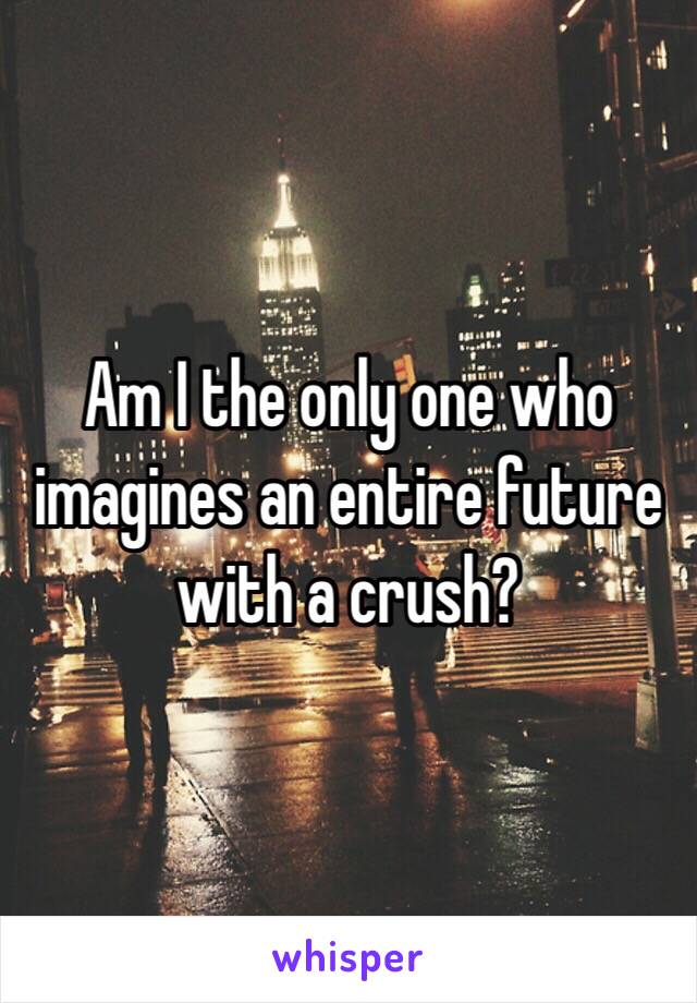 Am I the only one who imagines an entire future with a crush?