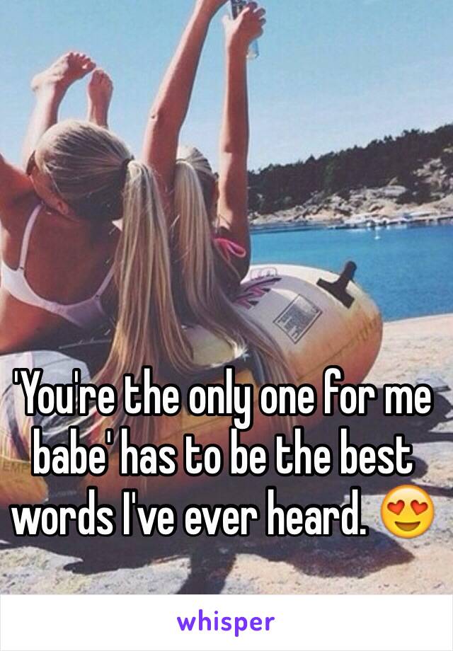 'You're the only one for me babe' has to be the best words I've ever heard. 😍