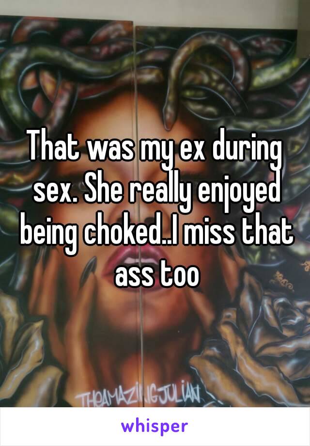 That was my ex during sex. She really enjoyed being choked..I miss that ass too