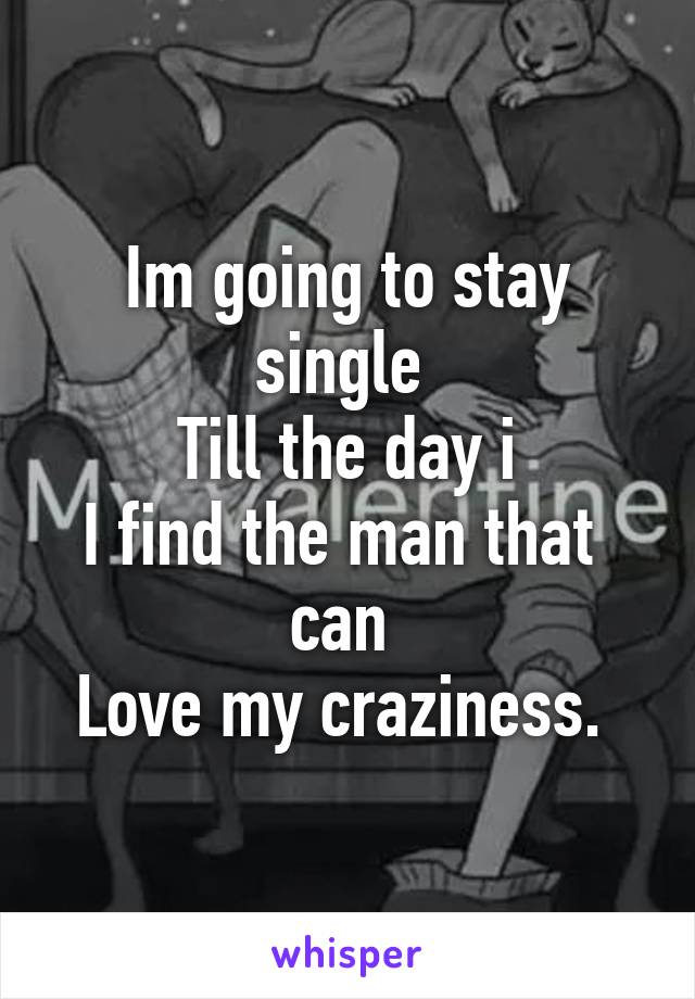 Im going to stay single 
Till the day i
I find the man that  can 
Love my craziness. 